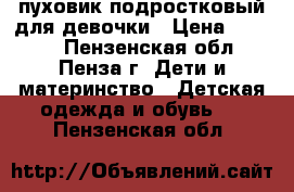 пуховик подростковый для девочки › Цена ­ 4 000 - Пензенская обл., Пенза г. Дети и материнство » Детская одежда и обувь   . Пензенская обл.